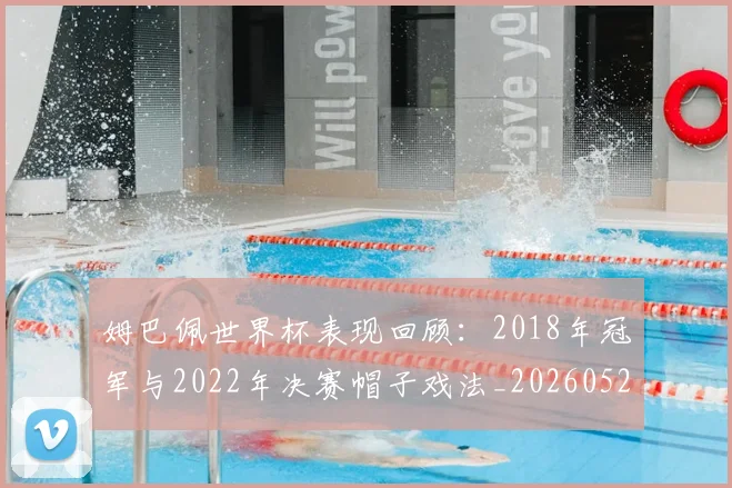 姆巴佩世界杯表现回顾:2018年冠军与2022年决赛帽子戏法_20260527112126