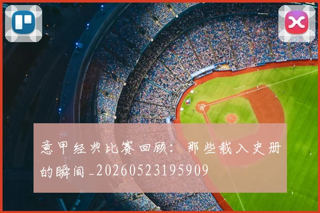 意甲经典比赛回顾:那些载入史册的瞬间_20260523195909