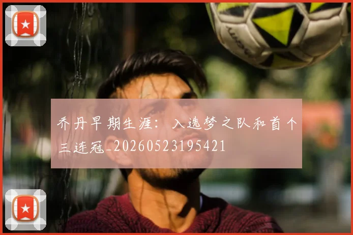 乔丹早期生涯：入选梦之队和首个三连冠_20260523195421