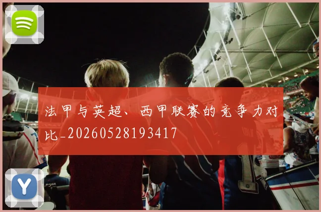 法甲与英超、西甲联赛的竞争力对比_20260528193417