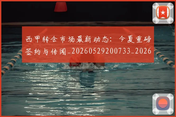 西甲转会市场最新动态:今夏重磅签约与传闻_20260529200733_20260703181934