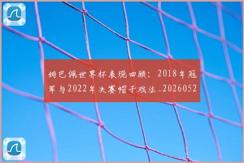 姆巴佩世界杯表现回顾：2018年冠军与2022年决赛帽子戏法_20260527112126