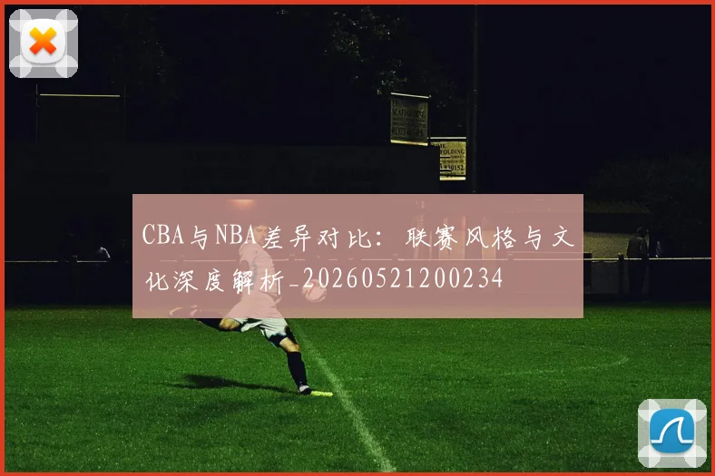 CBA与NBA差异对比：联赛风格与文化深度解析_20260521200234