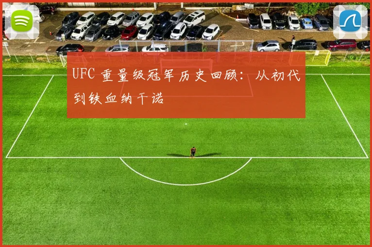 UFC 重量级冠军历史回顾：从初代到铁血纳干诺