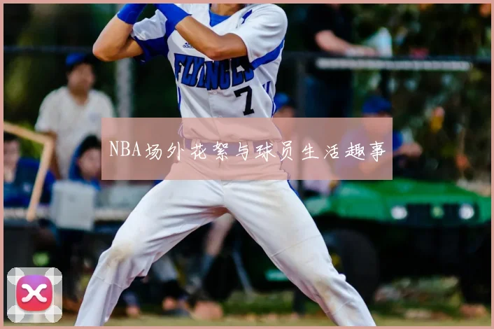 NBA场外花絮与球员生活趣事