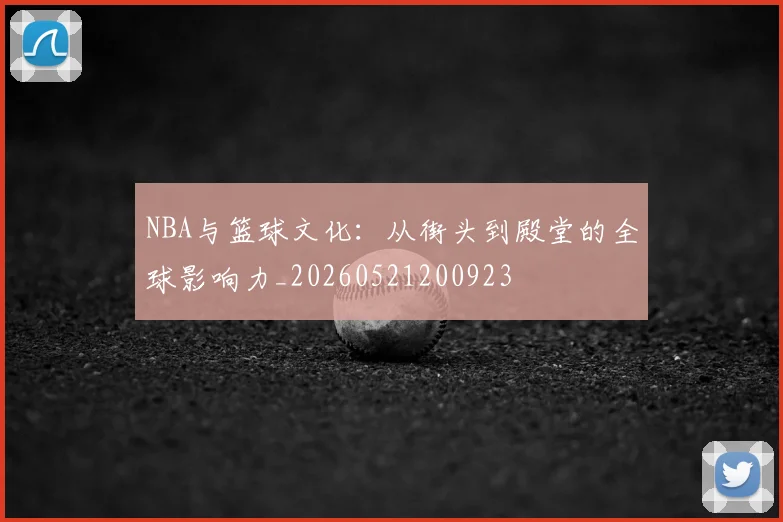 NBA与篮球文化:从街头到殿堂的全球影响力_20260521200923