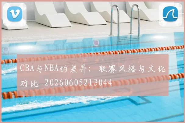 CBA与NBA的差异：联赛风格与文化对比_20260605213044