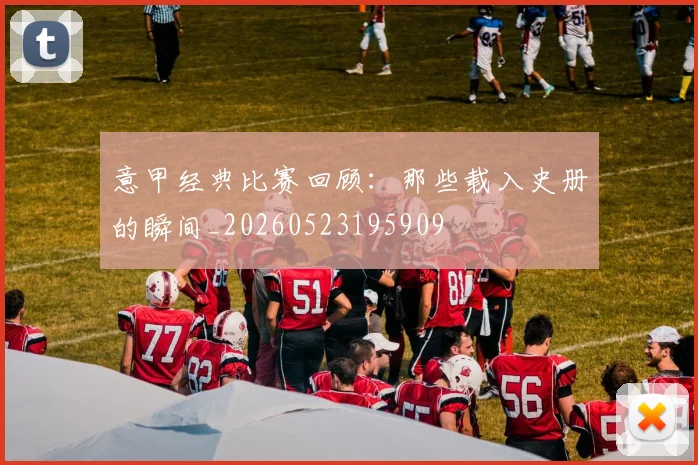 意甲经典比赛回顾：那些载入史册的瞬间_20260523195909