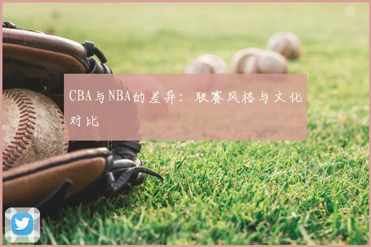CBA与NBA的差异:联赛风格与文化对比