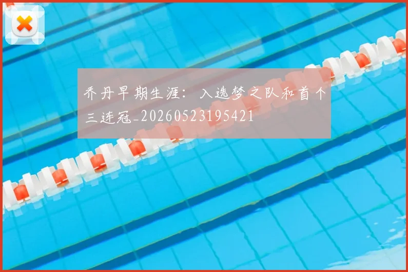 乔丹早期生涯：入选梦之队和首个三连冠_20260523195421
