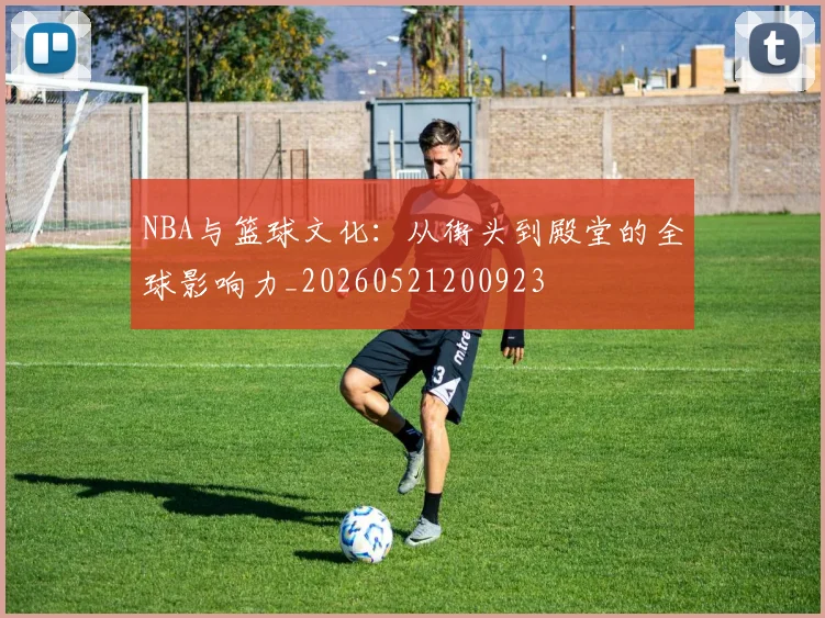 NBA与篮球文化：从街头到殿堂的全球影响力_20260521200923