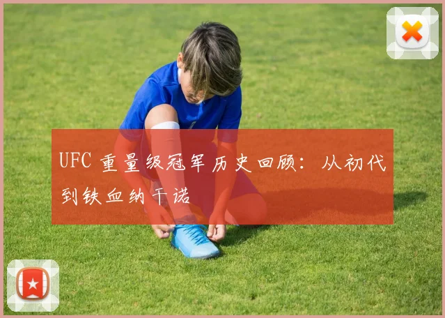 UFC 重量级冠军历史回顾:从初代到铁血纳干诺