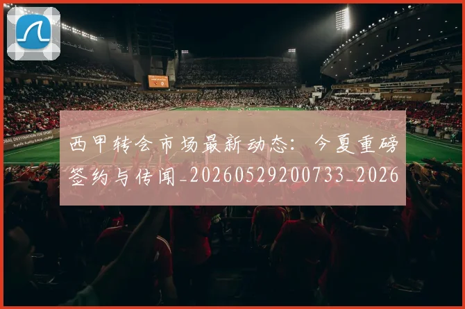 西甲转会市场最新动态:今夏重磅签约与传闻_20260529200733_20260703181934