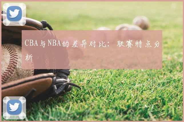 CBA与NBA的差异对比：联赛特点分析
