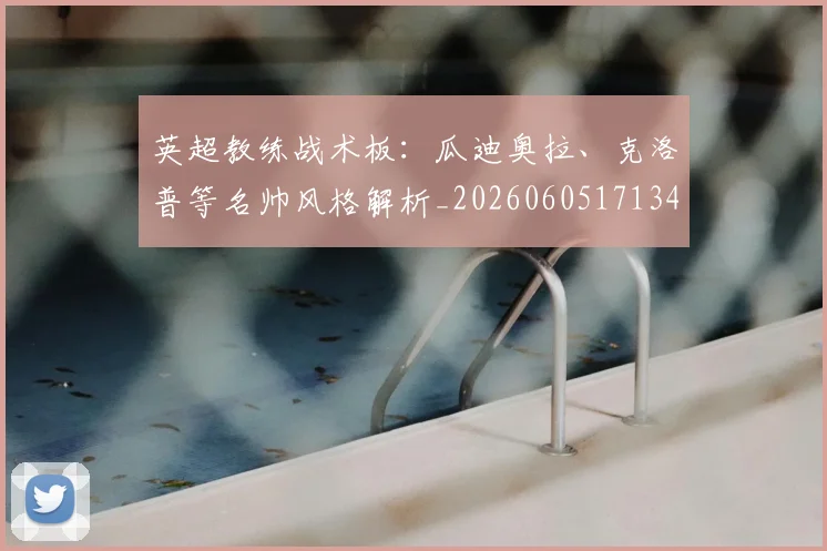 英超教练战术板:瓜迪奥拉、克洛普等名帅风格解析_20260605171346