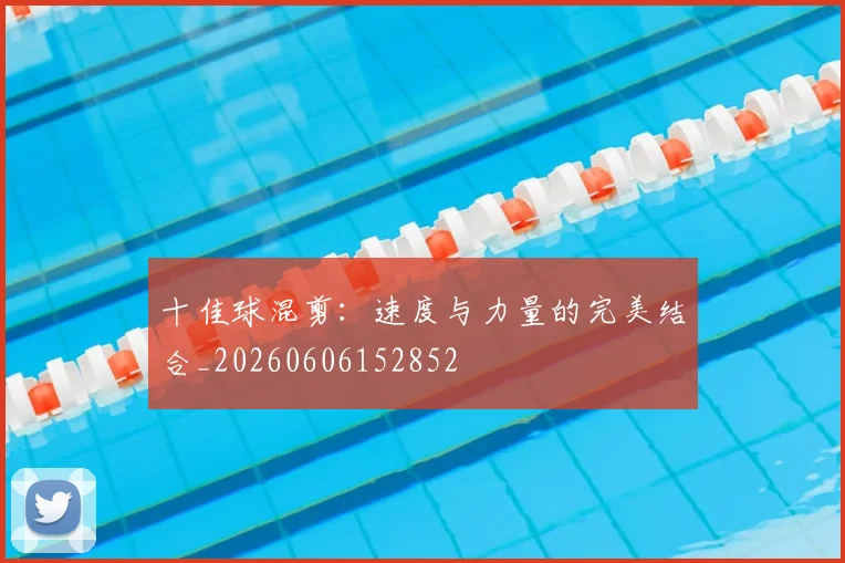 十佳球混剪：速度与力量的完美结合_20260606152852