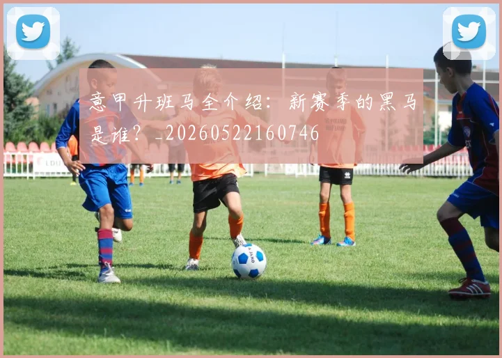 意甲升班马全介绍:新赛季的黑马是谁?_20260522160746