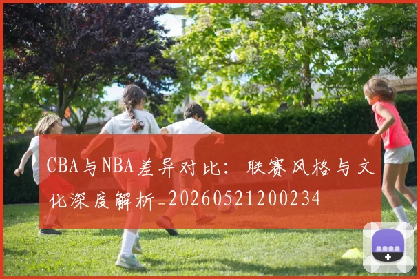 CBA与NBA差异对比：联赛风格与文化深度解析_20260521200234