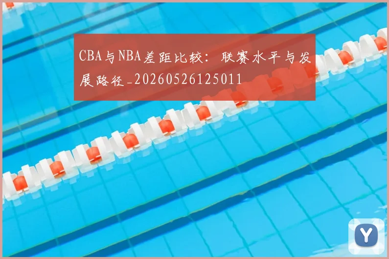 CBA与NBA差距比较:联赛水平与发展路径_20260526125011