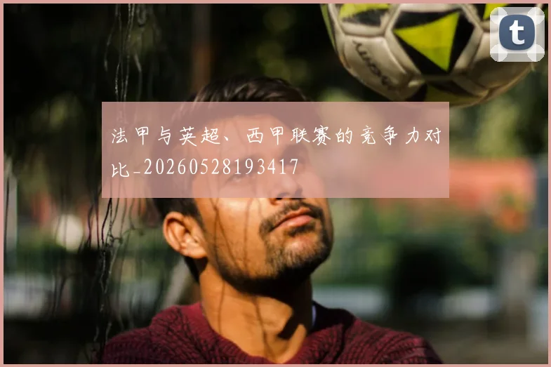 法甲与英超、西甲联赛的竞争力对比_20260528193417