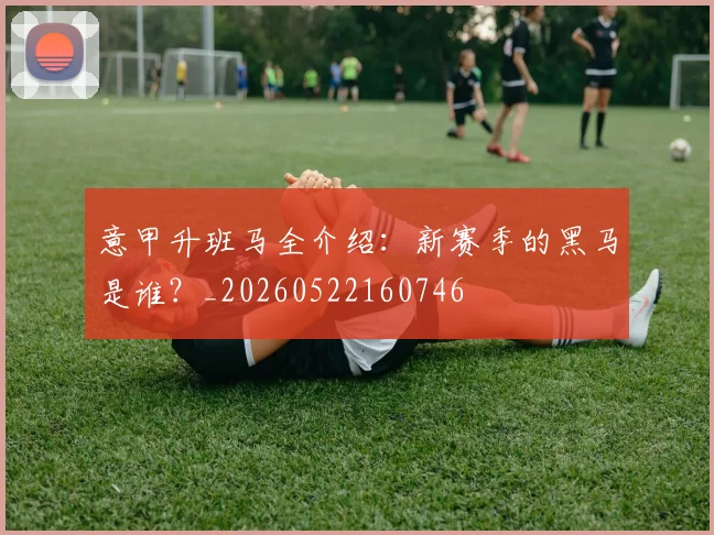 意甲升班马全介绍:新赛季的黑马是谁?_20260522160746
